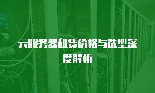 云服务器租赁价格与选型深度解析