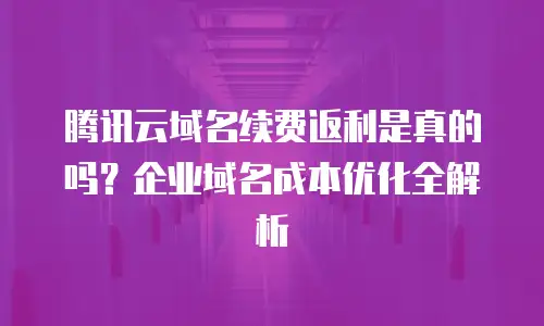 腾讯云域名续费返利是真的吗？企业域名成本优化全解析