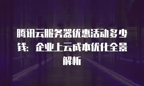 腾讯云服务器优惠活动多少钱：企业上云成本优化全景解析