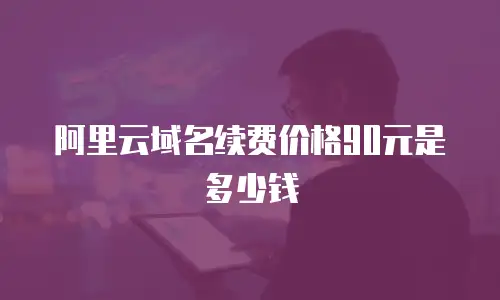 阿里云域名续费价格90元是多少钱