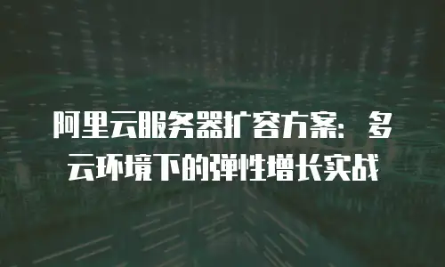 阿里云服务器扩容方案：多云环境下的弹性增长实战