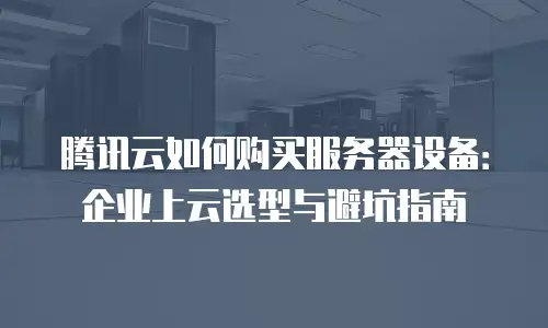 腾讯云如何购买服务器设备：企业上云选型与避坑指南