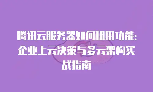 腾讯云服务器如何租用功能：企业上云决策与多云架构实战指南