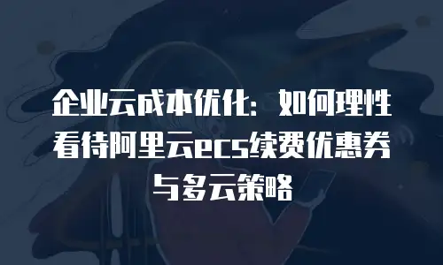企业云成本优化：如何理性看待阿里云ecs续费优惠券与多云策略