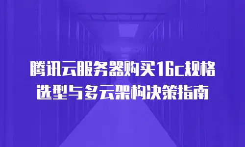 腾讯云服务器购买16c规格选型与多云架构决策指南