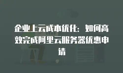 企业上云成本优化：如何高效完成阿里云服务器优惠申请