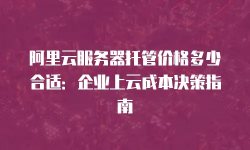 阿里云服务器托管价格多少合适：企业上云成本决策指南