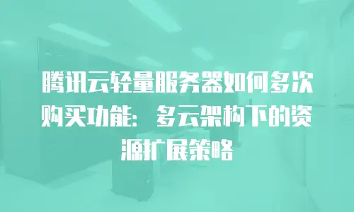 腾讯云轻量服务器如何多次购买功能：多云架构下的资源扩展策略