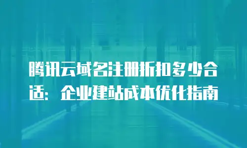 腾讯云域名注册折扣多少合适：企业建站成本优化指南