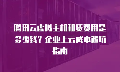 腾讯云虚拟主机租赁费用是多少钱？企业上云成本避坑指南