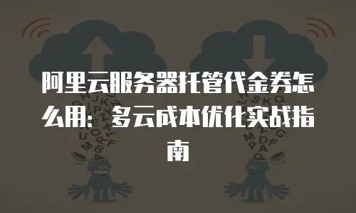 阿里云服务器托管代金券怎么用：多云成本优化实战指南