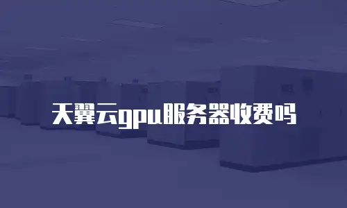 天翼云gpu服务器收费吗