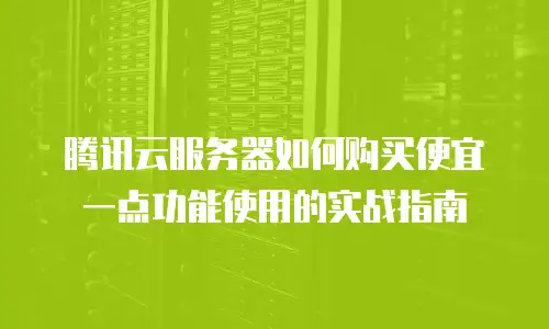 腾讯云服务器如何购买便宜一点功能使用的实战指南