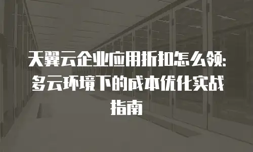 天翼云企业应用折扣怎么领：多云环境下的成本优化实战指南