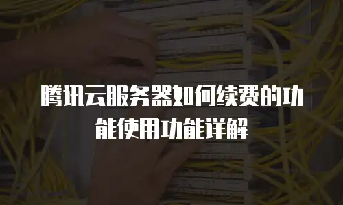 腾讯云服务器如何续费的功能使用功能详解