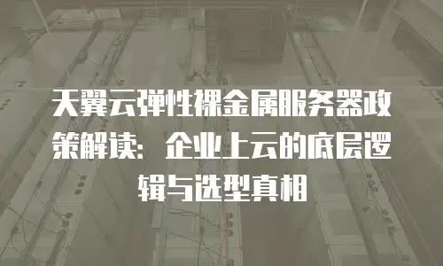 天翼云弹性裸金属服务器政策解读：企业上云的底层逻辑与选型真相