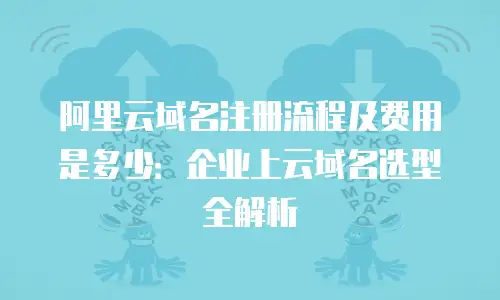 阿里云域名注册流程及费用是多少：企业上云域名选型全解析