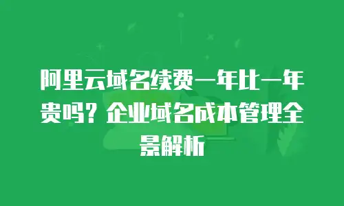 阿里云域名续费一年比一年贵吗？企业域名成本管理全景解析