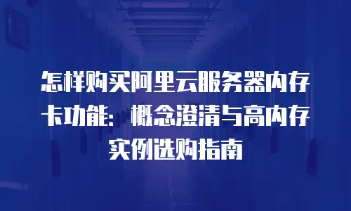 怎样购买阿里云服务器内存卡功能：概念澄清与高内存实例选购指南