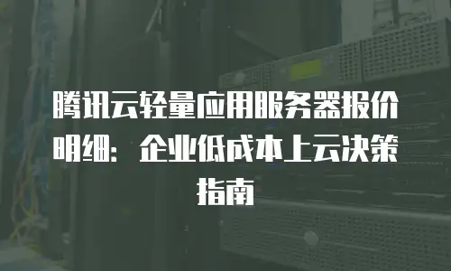 腾讯云轻量应用服务器报价明细：企业低成本上云决策指南