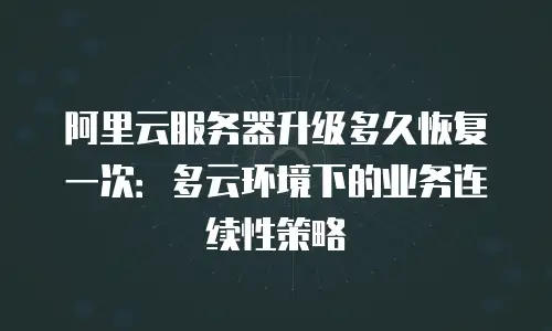 阿里云服务器升级多久恢复一次：多云环境下的业务连续性策略