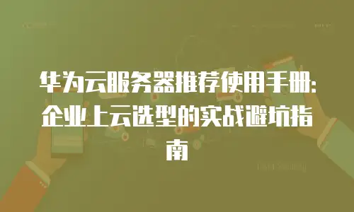 华为云服务器推荐使用手册：企业上云选型的实战避坑指南