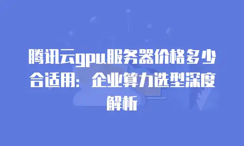 腾讯云gpu服务器价格多少合适用：企业算力选型深度解析