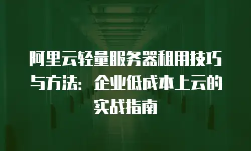 阿里云轻量服务器租用技巧与方法：企业低成本上云的实战指南