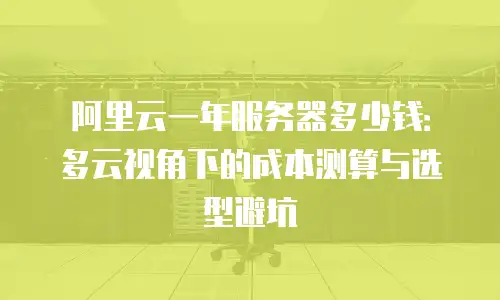 阿里云一年服务器多少钱：多云视角下的成本测算与选型避坑