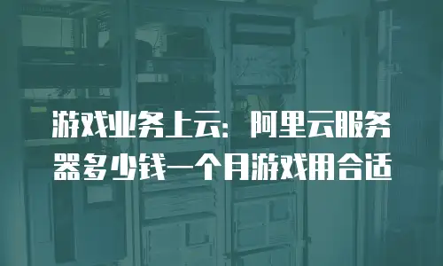 游戏业务上云：阿里云服务器多少钱一个月游戏用合适