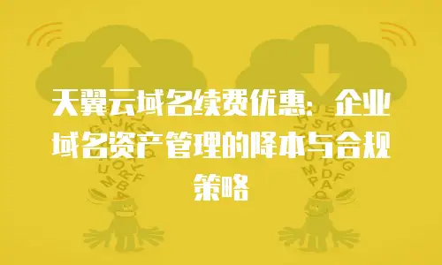 天翼云域名续费优惠：企业域名资产管理的降本与合规策略