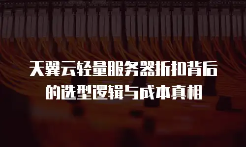 天翼云轻量服务器折扣背后的选型逻辑与成本真相
