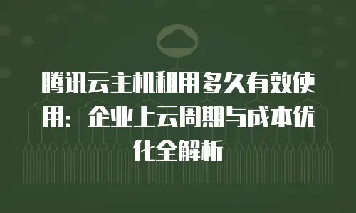 腾讯云主机租用多久有效使用：企业上云周期与成本优化全解析