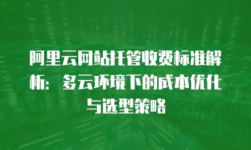 阿里云网站托管收费标准解析：多云环境下的成本优化与选型策略