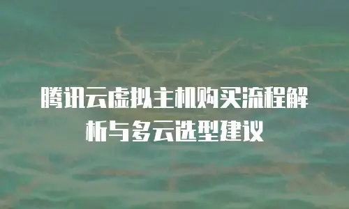 腾讯云虚拟主机购买流程解析与多云选型建议