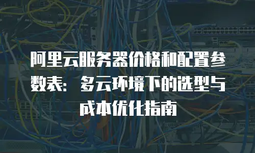 阿里云服务器价格和配置参数表：多云环境下的选型与成本优化指南