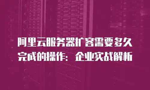 阿里云服务器扩容需要多久完成的操作：企业实战解析
