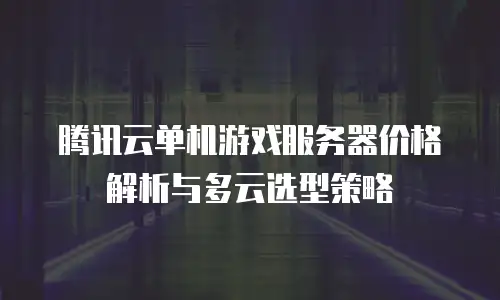 腾讯云单机游戏服务器价格解析与多云选型策略