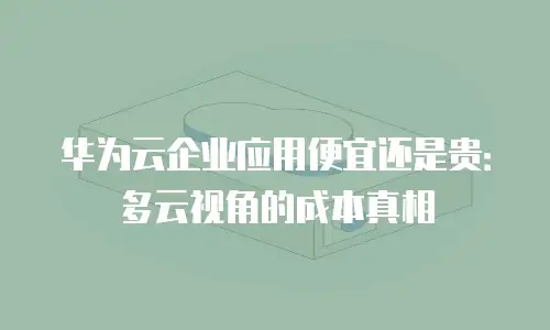 华为云企业应用便宜还是贵：多云视角的成本真相