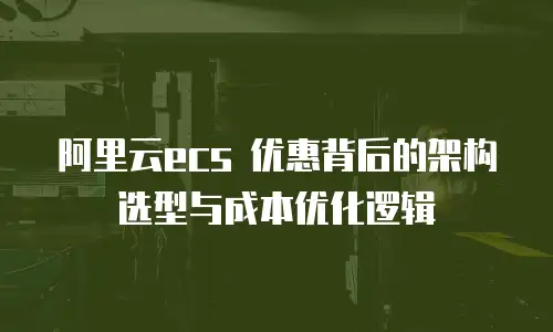 阿里云ecs 优惠背后的架构选型与成本优化逻辑