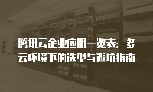 腾讯云企业应用一览表：多云环境下的选型与避坑指南