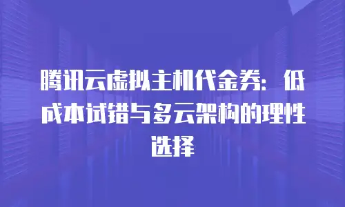 腾讯云虚拟主机代金券：低成本试错与多云架构的理性选择