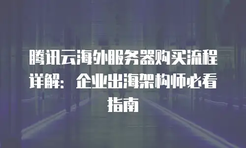 腾讯云海外服务器购买流程详解：企业出海架构师必看指南
