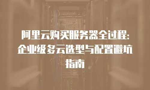 阿里云购买服务器全过程：企业级多云选型与配置避坑指南