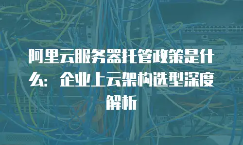 阿里云服务器托管政策是什么：企业上云架构选型深度解析