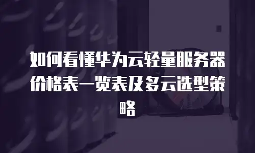 如何看懂华为云轻量服务器价格表一览表及多云选型策略