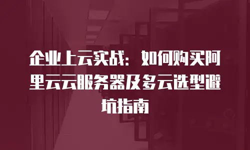 企业上云实战：如何购买阿里云云服务器及多云选型避坑指南