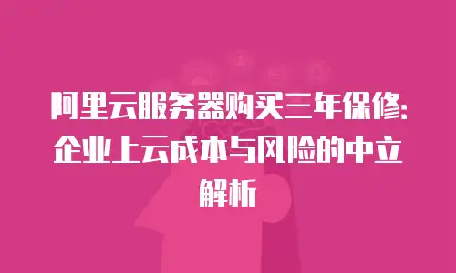 阿里云服务器购买三年保修：企业上云成本与风险的中立解析