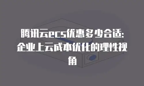 腾讯云ecs优惠多少合适：企业上云成本优化的理性视角