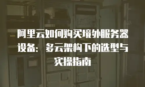 阿里云如何购买境外服务器设备：多云架构下的选型与实操指南